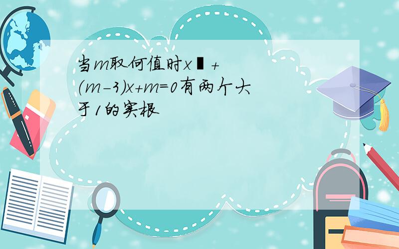 当m取何值时x²+（m-3）x+m=0有两个大于1的实根