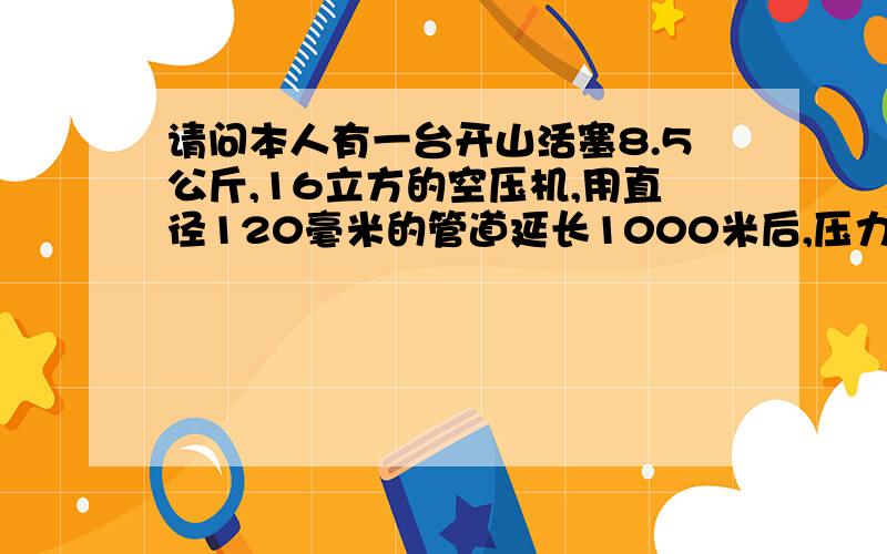 请问本人有一台开山活塞8.5公斤,16立方的空压机,用直径120毫米的管道延长1000米后,压力大概还剩多少?有一台开山活塞8.5公斤,16立方的空压机,用直径120毫米的管道延长1000米后,压力大概还剩多