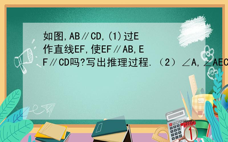 如图,AB∥CD,(1)过E作直线EF,使EF∥AB,EF∥CD吗?写出推理过程.（2）∠A,∠AEC与∠C的和是多少?证明