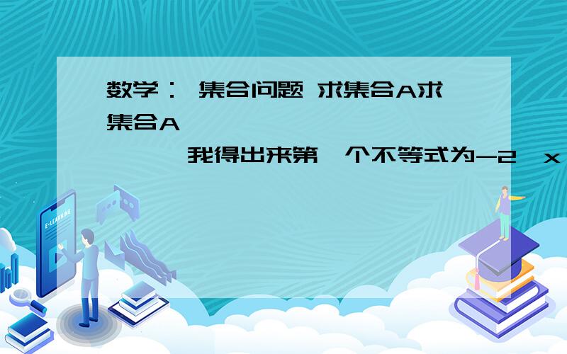 数学： 集合问题 求集合A求集合A                 我得出来第一个不等式为-2＜x＜6                           最后集合A为   5≤x＜6           请问正不正确  帮忙算算啦  o(∩_∩)o