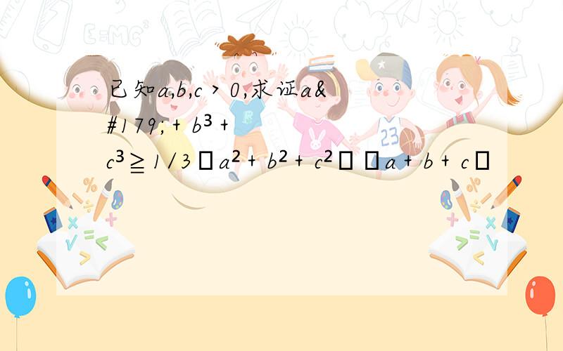 已知a,b,c＞0,求证a³＋b³＋c³≧1/3﹙a²＋b²＋c²﹚﹙a＋b＋c﹚