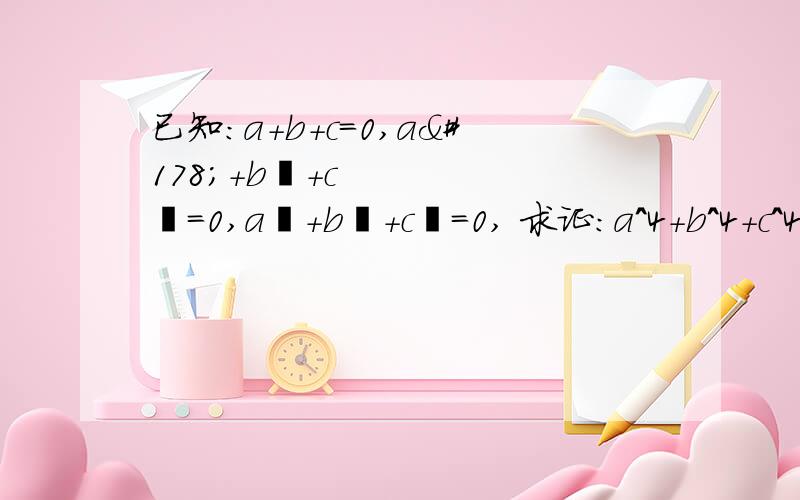 已知：a+b+c=0,a²+b²+c²=0,a³+b³+c³=0, 求证：a^4+b^4+c^4=0