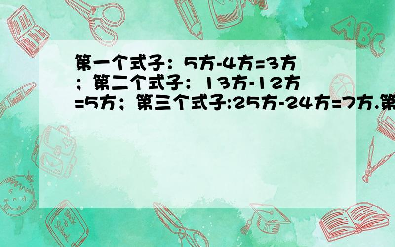 第一个式子：5方-4方=3方；第二个式子：13方-12方=5方；第三个式子:25方-24方=7方.第n个式子