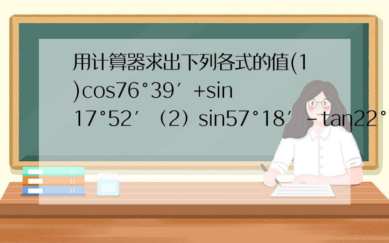 用计算器求出下列各式的值(1)cos76°39′+sin17°52′（2）sin57°18′-tan22°30′（3）tan83°6′-cos4°59′（4）tan12°30′-sin15°