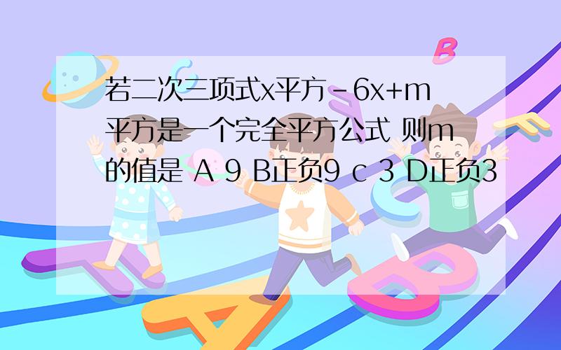 若二次三项式x平方-6x+m平方是一个完全平方公式 则m的值是 A 9 B正负9 c 3 D正负3