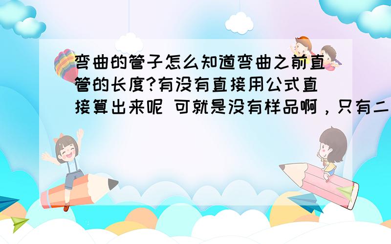 弯曲的管子怎么知道弯曲之前直管的长度?有没有直接用公式直接算出来呢 可就是没有样品啊，只有二维图纸，没办法做实验啊