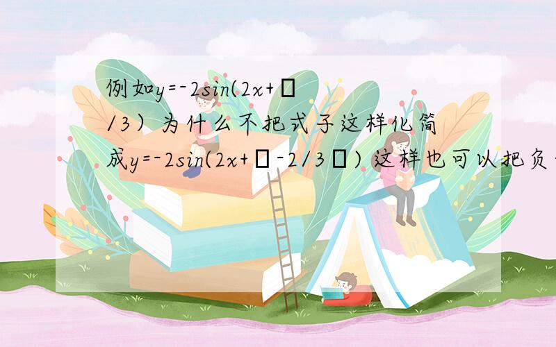 例如y=-2sin(2x+π/3）为什么不把式子这样化简成y=-2sin(2x+π-2/3π) 这样也可以把负号变正 可算出来的初相和答案对不上!