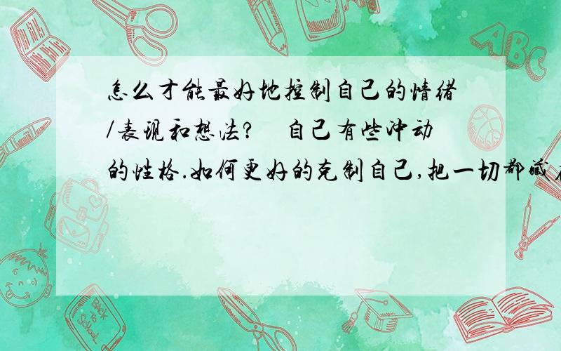 怎么才能最好地控制自己的情绪／表现和想法?　自己有些冲动的性格．如何更好的克制自己,把一切都藏在心底?