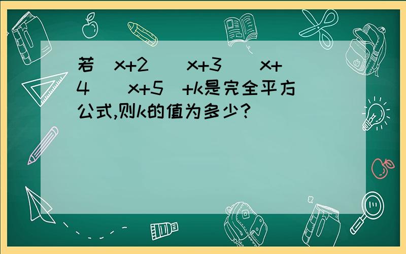 若（x+2）（x+3）（x+4）（x+5）+k是完全平方公式,则k的值为多少?