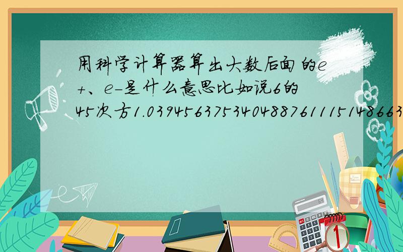 用科学计算器算出大数后面的e+、e-是什么意思比如说6的45次方1.0394563753404887611151486631385e+350.2的56次方7.2057594037927936e-40是什么意思呢?e+、e-怎么换算成正常数字?能不能算出大概在多少之间，