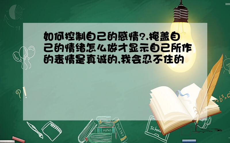 如何控制自己的感情?.掩盖自己的情绪怎么做才显示自己所作的表情是真诚的,我会忍不住的