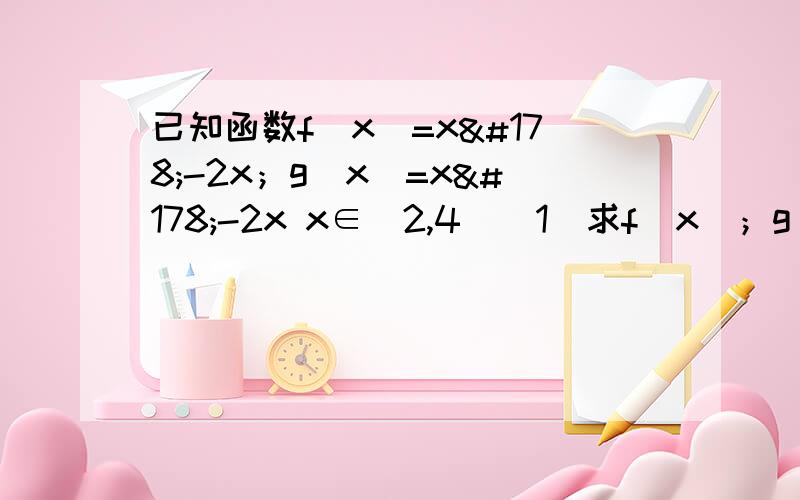 已知函数f(x)=x²-2x；g(x)=x²-2x x∈[2,4]（1）求f(x)；g(x)的单调区间（2）求f(x)；g(x)的最大值与最小值