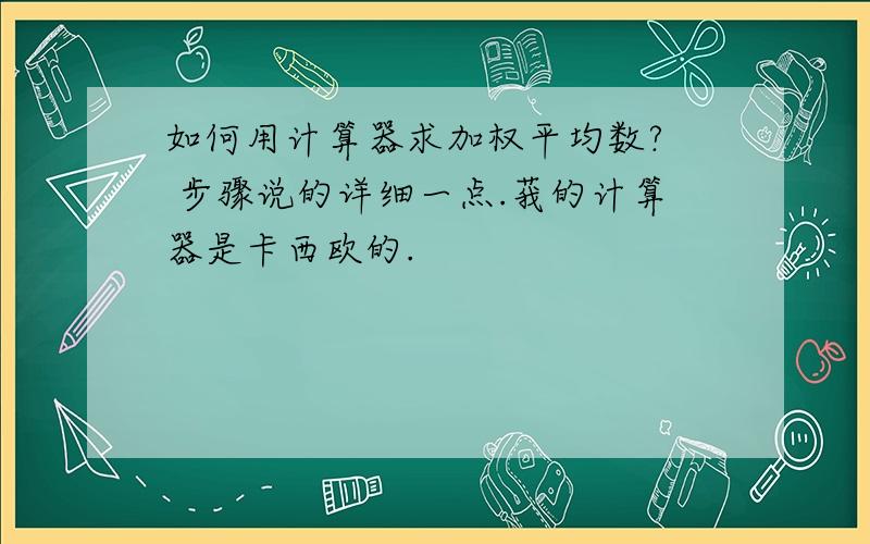 如何用计算器求加权平均数?  步骤说的详细一点.莪的计算器是卡西欧的.