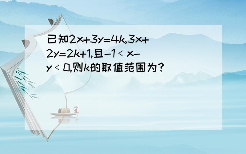 已知2x+3y=4k,3x+2y=2k+1,且-1﹤x-y﹤0,则k的取值范围为?