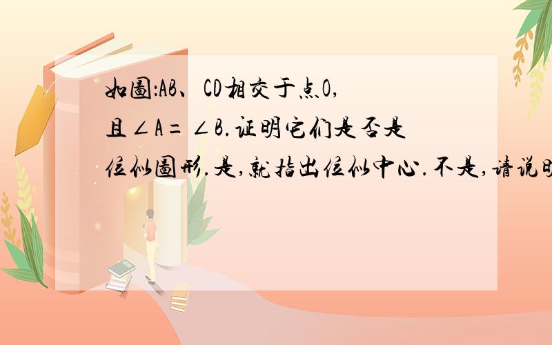 如图：AB、CD相交于点O,且∠A=∠B.证明它们是否是位似图形.是,就指出位似中心.不是,请说明理由.这道题我看全解的,它说能证明是位似,但是我不太懂,要证明位似必须要满足三个条件,但是我觉