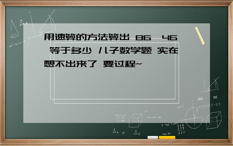 用速算的方法算出 86*46 等于多少 儿子数学题 实在想不出来了 要过程~