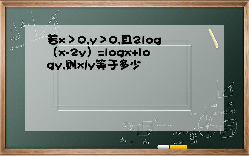 若x＞0,y＞0,且2log（x-2y）=logx+logy,则x/y等于多少