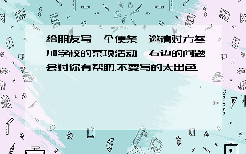 给朋友写一个便条,邀请对方参加学校的某项活动,右边的问题会对你有帮助.不要写的太出色.