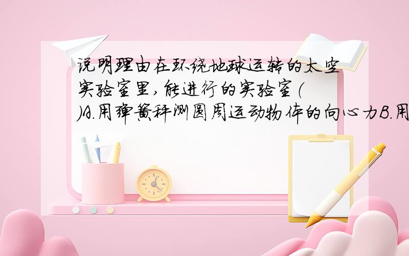 说明理由在环绕地球运转的太空实验室里,能进行的实验室（ ）A.用弹簧秤测圆周运动物体的向心力B.用水银压强计测压强C.用频闪照相法测自由落体运动时物体的加速度D.用水银温度计测温度