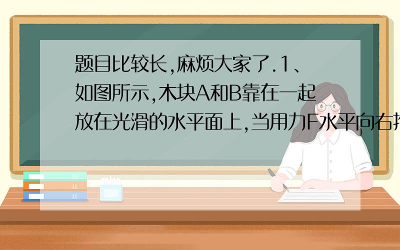 题目比较长,麻烦大家了.1、如图所示,木块A和B靠在一起放在光滑的水平面上,当用力F水平向右推木块A时,木块间的作用力为N,当用力3F水平向左推木块B时,木块间的作用力为5N,则可推知木块A和B