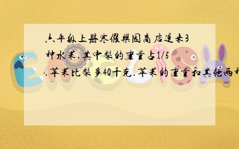 六年级上册寒假乐园商店运来3种水果,其中梨的重量占1/5.苹果比梨多40千克.苹果的重量和其他两种水果重量之和的比是1：3.共运来水果多少千克?