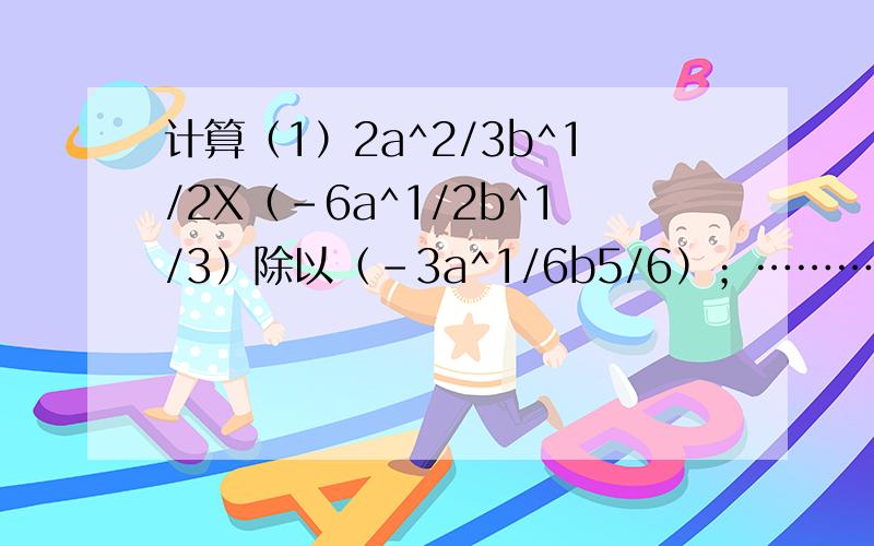 计算（1）2a^2/3b^1/2X（-6a^1/2b^1/3）除以（-3a^1/6b5/6）；………（2）（m^1/4n^-3/8）^8