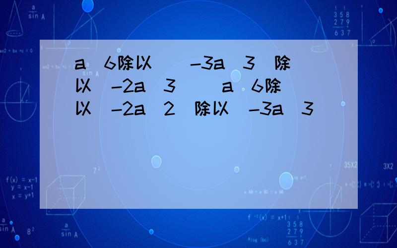 a^6除以[(-3a^3)除以(-2a^3)] a^6除以（-2a^2）除以（-3a^3)