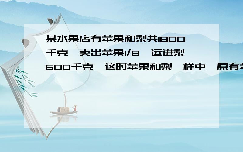 某水果店有苹果和梨共1800千克,卖出苹果1/8,运进梨600千克,这时苹果和梨一样中,原有苹果多少千克