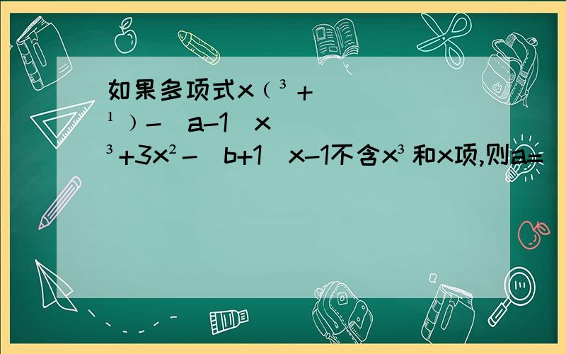 如果多项式x﹙³＋¹﹚-(a-1)x³+3x²-(b+1)x-1不含x³和x项,则a=( )b=( ).