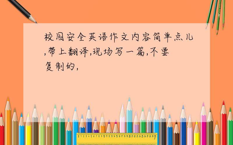 校园安全英语作文内容简单点儿,带上翻译,现场写一篇,不要复制的,