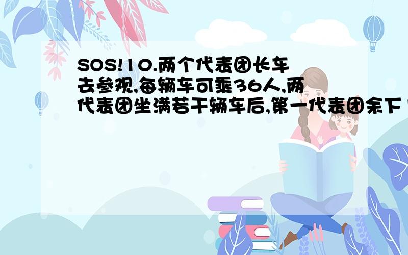 SOS!10.两个代表团长车去参观,每辆车可乘36人,两代表团坐满若干辆车后,第一代表团余下13人与第二代表团的成员正好坐满一辆车.参观完,第一个代表团的每一个成员与第二个代表团的每一个成