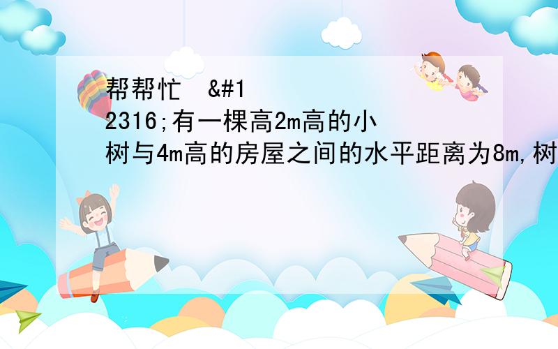 帮帮忙〜〜有一棵高2m高的小树与4m高的房屋之间的水平距离为8m,树尖上的一只小鸟要落到树屋之间的空地上吃食,然后飞到屋顶上.假设小鸟飞行的是直线,那么小鸟飞行的最短距离为