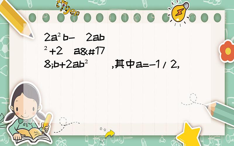 2a²b-[2ab²+2（a²b+2ab²）],其中a=-1/2,