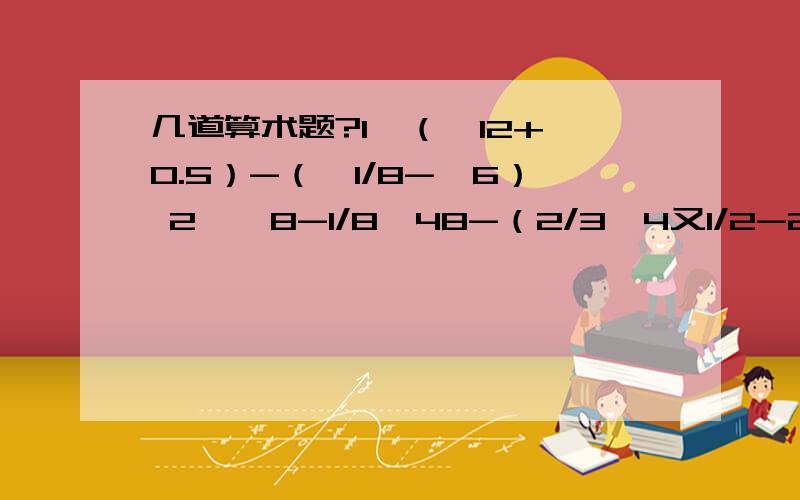 几道算术题?1、（√12+√0.5）-（√1/8-√6） 2、√8-1/8√48-（2/3√4又1/2-2√3/41、（√12+√0.5）-（√1/8-√6）2、√8-1/8√48-（2/3√4又1/2-2√3/4）