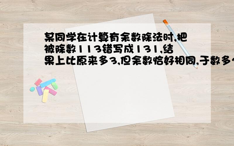 某同学在计算有余数除法时,把被除数113错写成131,结果上比原来多3,但余数恰好相同,于数多少