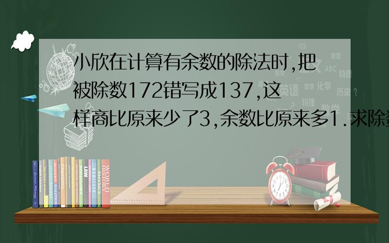 小欣在计算有余数的除法时,把被除数172错写成137,这样商比原来少了3,余数比原来多1.求除数和余数谢谢各位了