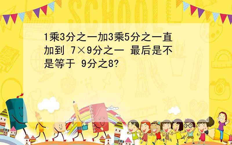 1乘3分之一加3乘5分之一直加到 7×9分之一 最后是不是等于 9分之8?