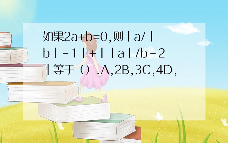 如果2a+b=0,则|a/|b|-1|+||a|/b-2|等于（）.A,2B,3C,4D,