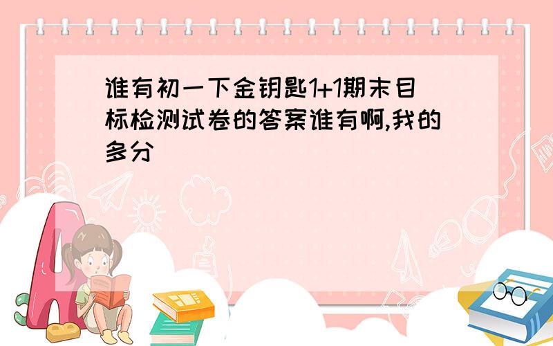 谁有初一下金钥匙1+1期末目标检测试卷的答案谁有啊,我的多分