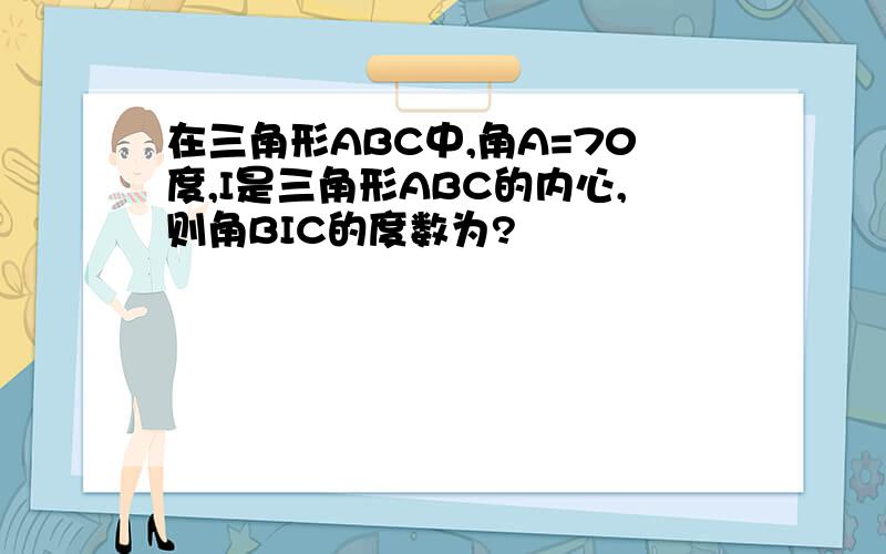 在三角形ABC中,角A=70度,I是三角形ABC的内心,则角BIC的度数为?