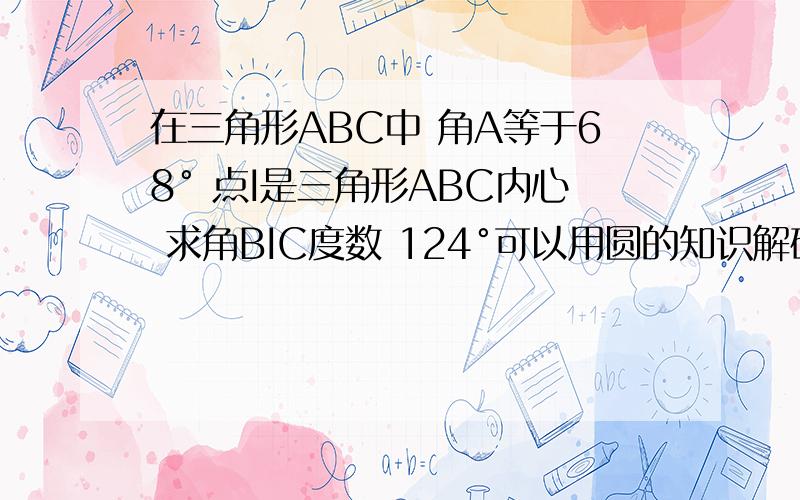 在三角形ABC中 角A等于68° 点I是三角形ABC内心 求角BIC度数 124°可以用圆的知识解码?