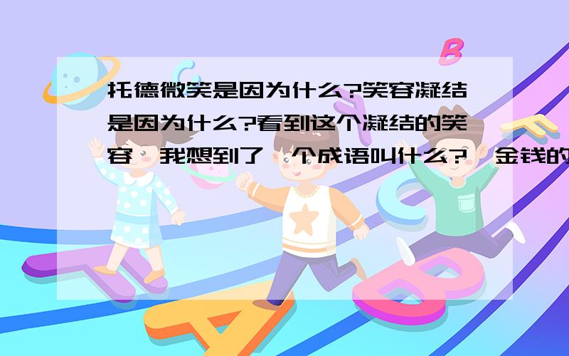 托德微笑是因为什么?笑容凝结是因为什么?看到这个凝结的笑容,我想到了一个成语叫什么?《金钱的魔力》