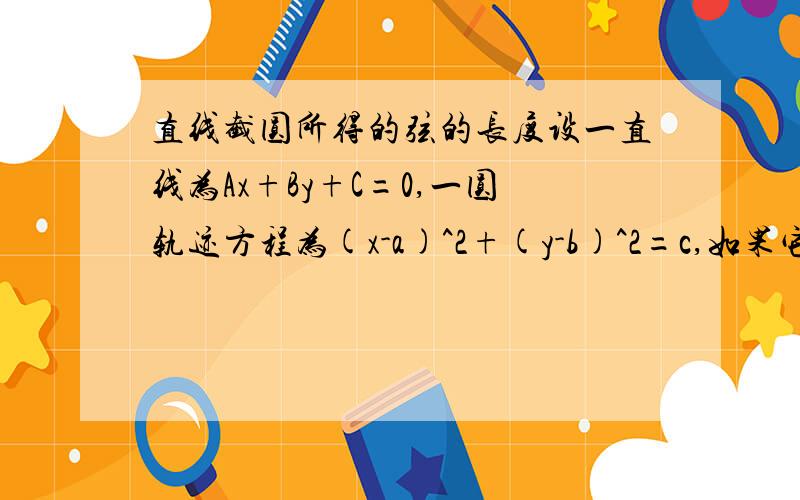 直线截圆所得的弦的长度设一直线为Ax+By+C=0,一圆轨迹方程为(x-a)^2+(y-b)^2=c,如果它们相交,那么直线截圆的长度为多少?（公式）我要那个公式呀……忘记类，笔记本找不到了，貌似有三个的 要