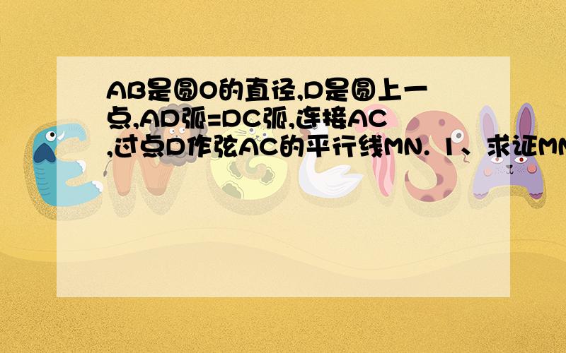 AB是圆O的直径,D是圆上一点,AD弧=DC弧,连接AC,过点D作弦AC的平行线MN. 1、求证MN时圆O的切线.2、已