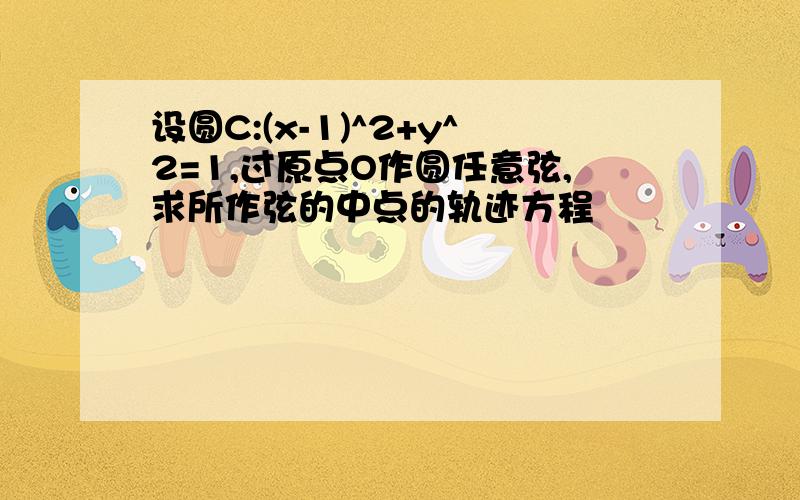 设圆C:(x-1)^2+y^2=1,过原点O作圆任意弦,求所作弦的中点的轨迹方程