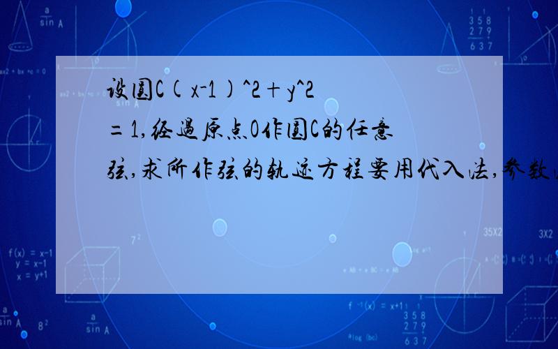 设圆C(x-1)^2+y^2=1,经过原点O作圆C的任意弦,求所作弦的轨迹方程要用代入法,参数法我知道.而且要有具体步骤