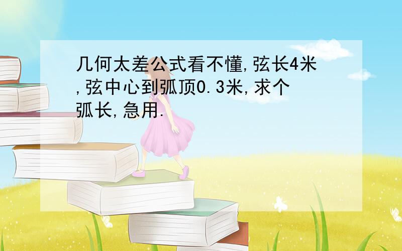 几何太差公式看不懂,弦长4米,弦中心到弧顶0.3米,求个弧长,急用.