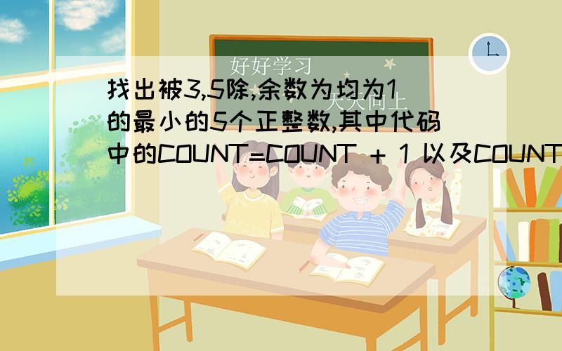 找出被3,5除,余数为均为1的最小的5个正整数,其中代码中的COUNT=COUNT + 1 以及COUNT的具体用法和含义,