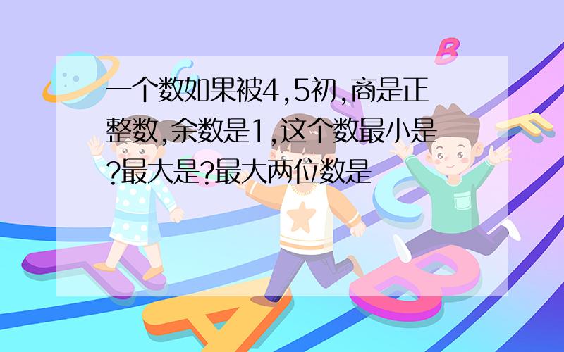 一个数如果被4,5初,商是正整数,余数是1,这个数最小是?最大是?最大两位数是