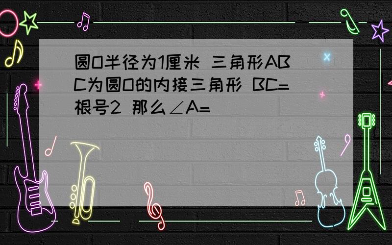 圆O半径为1厘米 三角形ABC为圆O的内接三角形 BC=根号2 那么∠A=